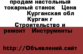 продам настольный токарный станок › Цена ­ 11 000 - Курганская обл., Курган г. Строительство и ремонт » Инструменты   